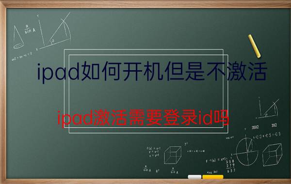 ipad如何开机但是不激活 ipad激活需要登录id吗？